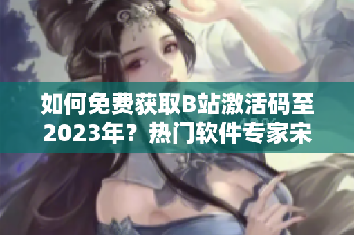 如何免費(fèi)獲取B站激活碼至2023年？熱門軟件專家宋茜教你一招！