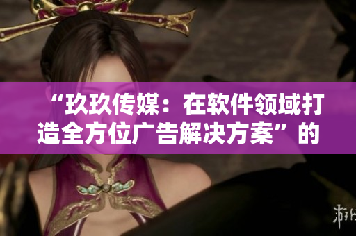 “玖玖傳媒：在軟件領(lǐng)域打造全方位廣告解決方案”的精編