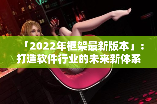 「2022年框架最新版本」：打造軟件行業(yè)的未來新體系！
