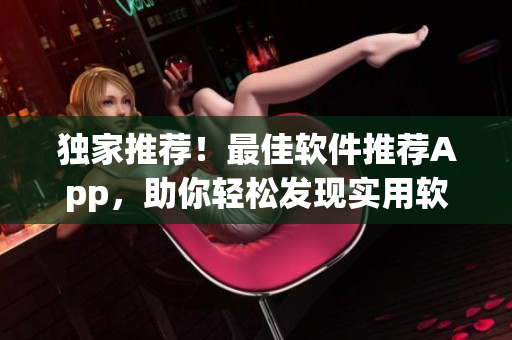 獨(dú)家推薦！最佳軟件推薦App，助你輕松發(fā)現(xiàn)實(shí)用軟件資源