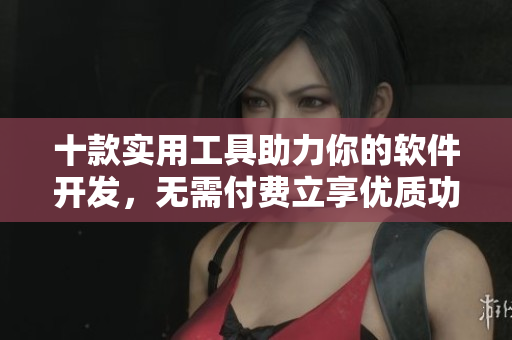 十款實(shí)用工具助力你的軟件開發(fā)，無需付費(fèi)立享優(yōu)質(zhì)功能！