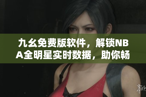 九幺免費版軟件，解鎖NBA全明星實時數據，助你暢享比賽樂趣