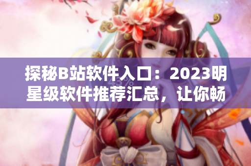 探秘B站軟件入口：2023明星級軟件推薦匯總，讓你暢游互聯(lián)網(wǎng)世界