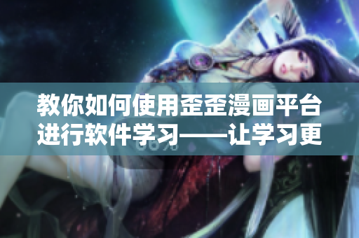 教你如何使用歪歪漫畫平臺進(jìn)行軟件學(xué)習(xí)——讓學(xué)習(xí)更加有趣！