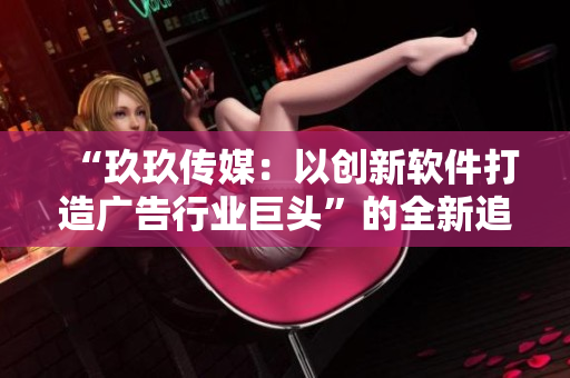 “玖玖傳媒：以創(chuàng)新軟件打造廣告行業(yè)巨頭”的全新追蹤報道