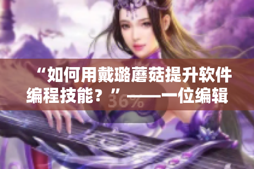 “如何用戴璐蘑菇提升軟件編程技能？”——一位編輯的思考