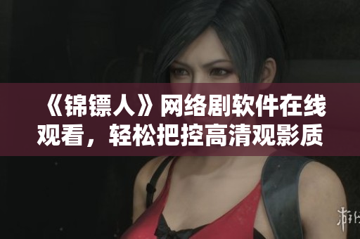 《錦鏢人》網(wǎng)絡(luò)劇軟件在線觀看，輕松把控高清觀影質(zhì)量！