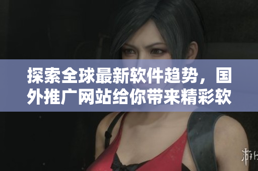 探索全球最新軟件趨勢，國外推廣網(wǎng)站給你帶來精彩軟件聚焦！