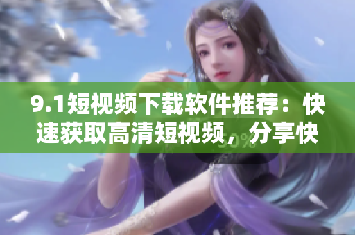9.1短視頻下載軟件推薦：快速獲取高清短視頻，分享快樂視覺體驗