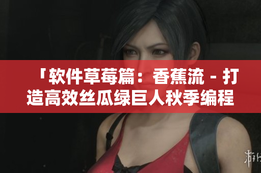 「軟件草莓篇：香蕉流－打造高效絲瓜綠巨人秋季編程攻略」