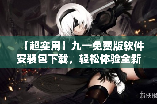 【超實用】九一免費版軟件安裝包下載，輕松體驗全新高品質(zhì)軟件！