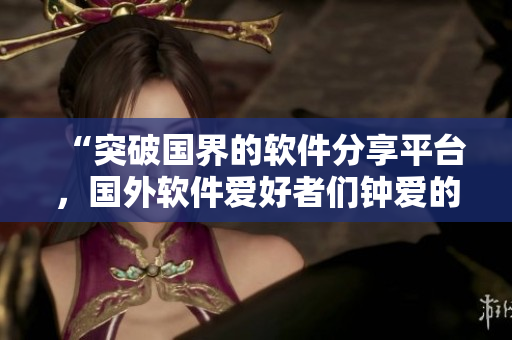 “突破國界的軟件分享平臺，國外軟件愛好者們鐘愛的網(wǎng)站”