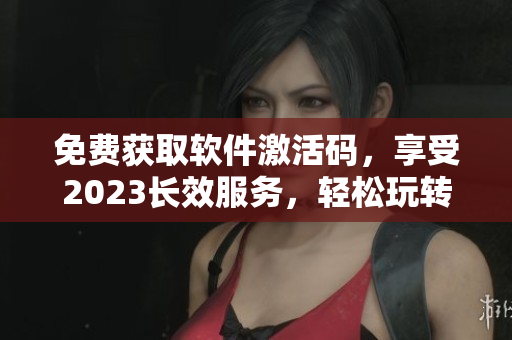 免費(fèi)獲取軟件激活碼，享受2023長(zhǎng)效服務(wù)，輕松玩轉(zhuǎn)軟件操作技巧