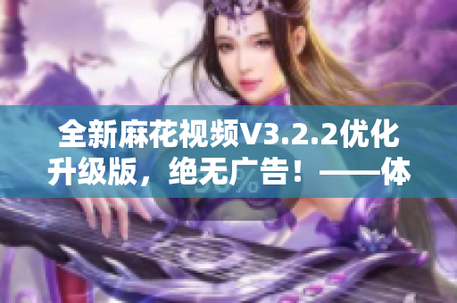 全新麻花視頻V3.2.2優(yōu)化升級版，絕無廣告！——體驗更純凈，追劇更暢快