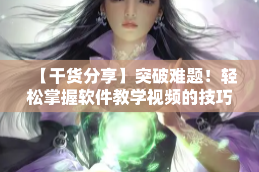 【干貨分享】突破難題！輕松掌握軟件教學(xué)視頻的技巧和方法