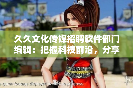 久久文化傳媒招聘軟件部門編輯：把握科技前沿，分享開發(fā)心得！