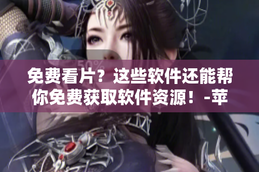 免費(fèi)看片？這些軟件還能幫你免費(fèi)獲取軟件資源！-蘋果手機(jī)使用攻略