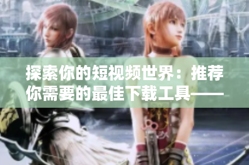 探索你的短視頻世界：推薦你需要的最佳下載工具——9.1短視頻下載軟件