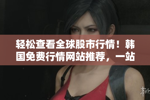 輕松查看全球股市行情！韓國(guó)免費(fèi)行情網(wǎng)站推薦，一站式軟件解決方案