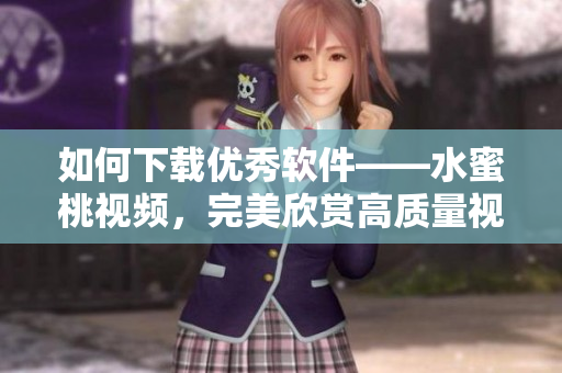 如何下載優(yōu)秀軟件——水蜜桃視頻，完美欣賞高質(zhì)量視頻！