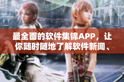 最全面的軟件集錦APP，讓你隨時隨地了解軟件新聞、下載及評測