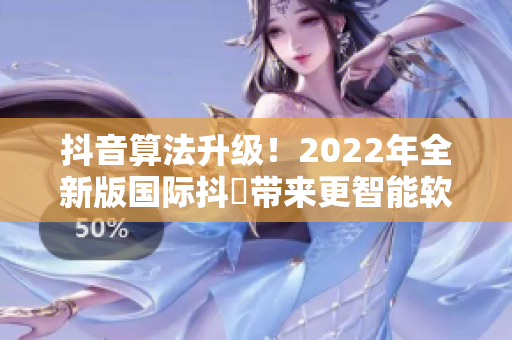 抖音算法升級(jí)！2022年全新版國(guó)際抖抈帶來(lái)更智能軟件體驗(yàn)