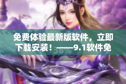 免費體驗最新版軟件，立即下載安裝！——9.1軟件免費版完美推薦