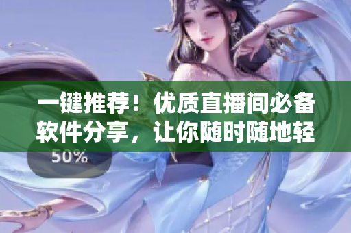 一鍵推薦！優(yōu)質(zhì)直播間必備軟件分享，讓你隨時隨地輕松開啟流暢直播之旅！