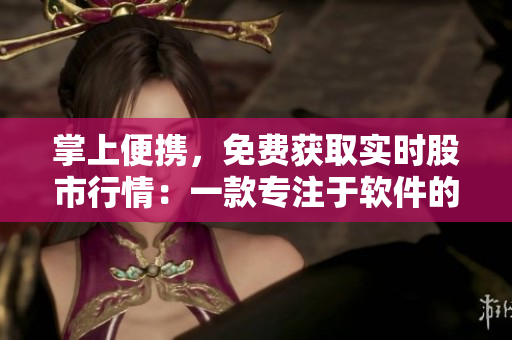掌上便攜，免費獲取實時股市行情：一款專注于軟件的行情應(yīng)用