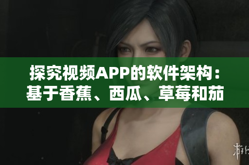 探究視頻APP的軟件架構(gòu)：基于香蕉、西瓜、草莓和茄子的應(yīng)用開發(fā)解析