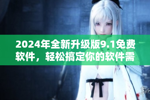 2024年全新升級版9.1免費軟件，輕松搞定你的軟件需求