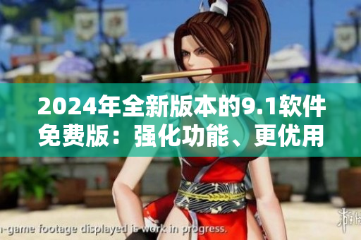 2024年全新版本的9.1軟件免費版：強化功能、更優(yōu)用戶體驗！