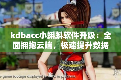 kdbacc小蝌蚪軟件升級：全面擁抱云端，極速提升數(shù)據(jù)處理能力！