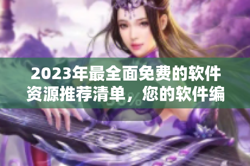 2023年最全面免費(fèi)的軟件資源推薦清單，您的軟件編輯必看！