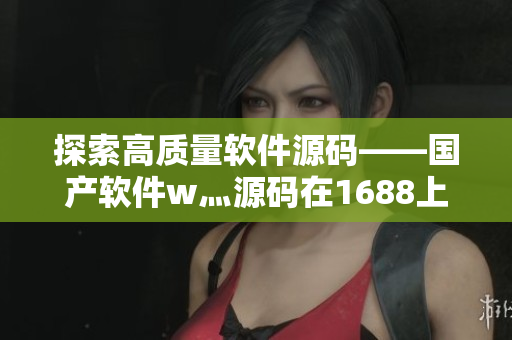 探索高質(zhì)量軟件源碼——國(guó)產(chǎn)軟件w灬源碼在1688上的詳細(xì)解析