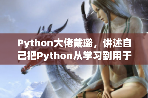 Python大佬戴璐，講述自己把Python從學習到用于心得分享
