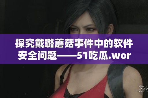 探究戴璐蘑菇事件中的軟件安全問(wèn)題——51吃瓜.world重要啟示