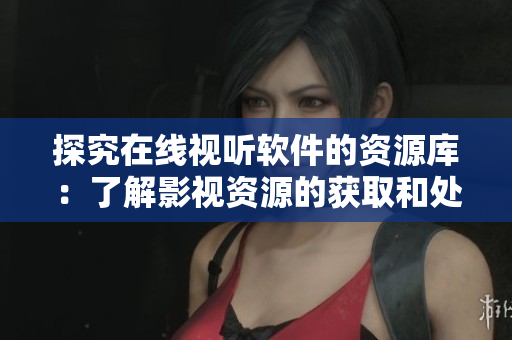 探究在線視聽軟件的資源庫：了解影視資源的獲取和處理方法