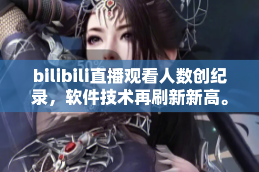 bilibili直播觀看人數(shù)創(chuàng)紀(jì)錄，軟件技術(shù)再刷新新高。