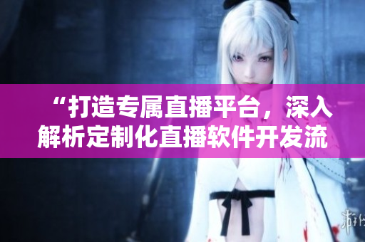 “打造專(zhuān)屬直播平臺(tái)，深入解析定制化直播軟件開(kāi)發(fā)流程”
