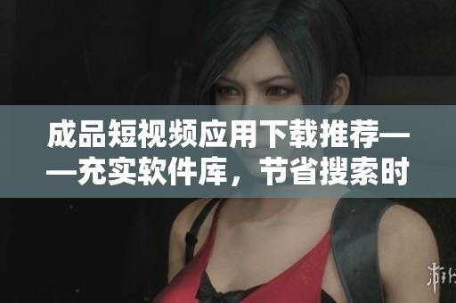 成品短視頻應(yīng)用下載推薦——充實(shí)軟件庫(kù)，節(jié)省搜索時(shí)間