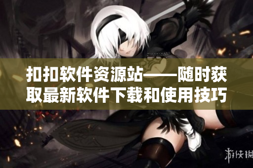 扣扣軟件資源站——隨時(shí)獲取最新軟件下載和使用技巧！