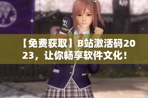 【免費(fèi)獲取】B站激活碼2023，讓你暢享軟件文化！