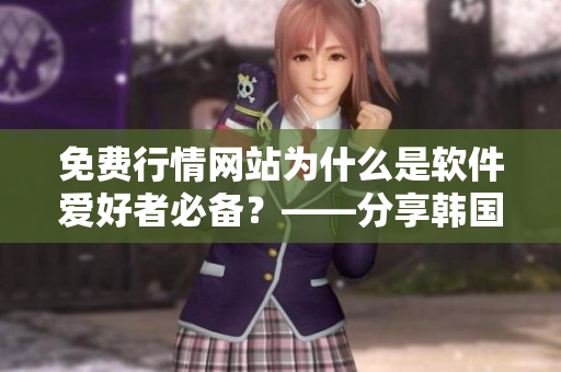 免費行情網站為什么是軟件愛好者必備？——分享韓國推薦理由