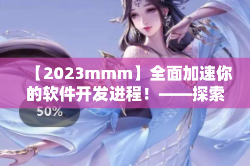 【2023mmm】全面加速你的軟件開發(fā)進(jìn)程！——探索最新版的技術(shù)入口