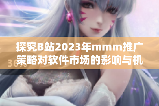 探究B站2023年mmm推廣策略對(duì)軟件市場(chǎng)的影響與機(jī)遇