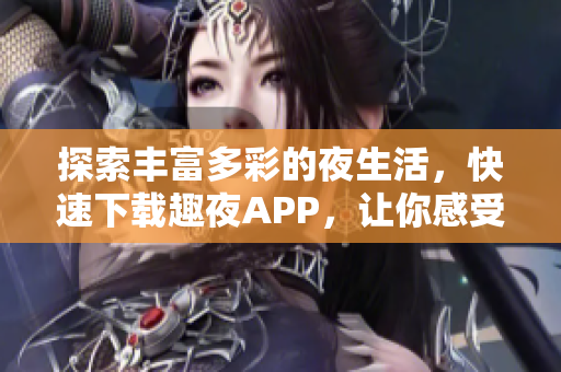 探索豐富多彩的夜生活，快速下載趣夜APP，讓你感受軟件魅力！
