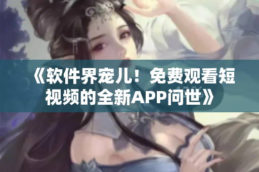 《軟件界寵兒！免費觀看短視頻的全新APP問世》