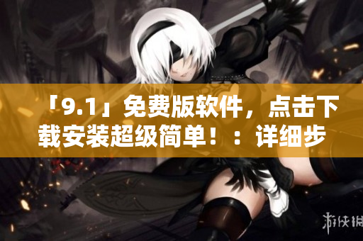 「9.1」免費(fèi)版軟件，點(diǎn)擊下載安裝超級(jí)簡(jiǎn)單?。涸敿?xì)步驟分享