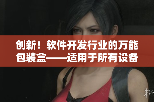 創(chuàng)新！軟件開發(fā)行業(yè)的萬能包裝盒——適用于所有設(shè)備的通用解決方案